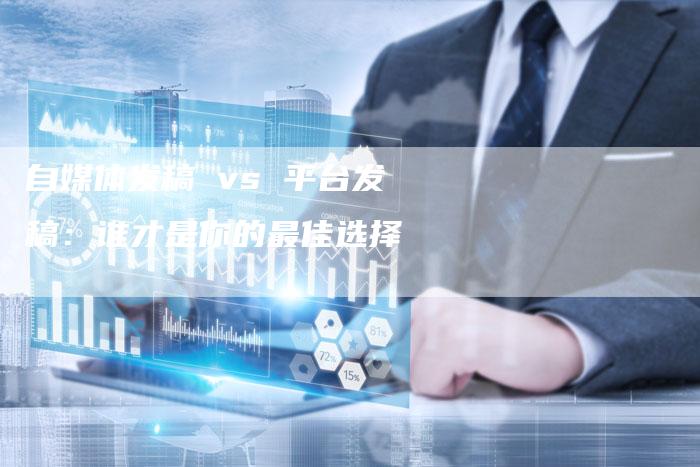 自媒体发稿 vs 平台发稿:谁才是你的最佳选择-直编新闻自助发稿平台