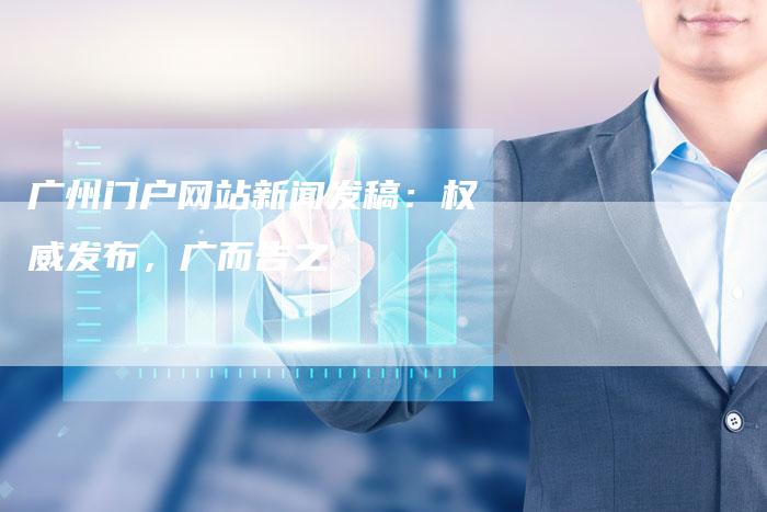 广州门户网站新闻发稿:权威发布,广而告之-直编新闻自助发稿平台