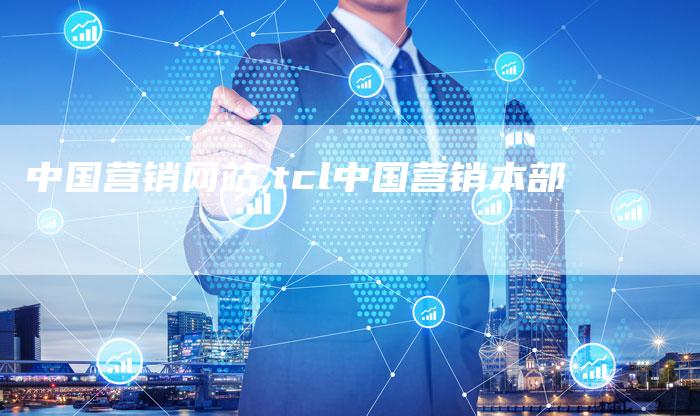 中国营销网站,tcl中国营销本部-直编新闻自助发稿平台