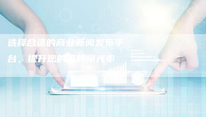 选择合适的商业新闻发布平台,提升您的品牌曝光率-直编新闻自助发稿平台