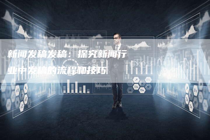 新闻发稿发稿:探究新闻行业中发稿的流程和技巧-直编新闻自助发稿平台