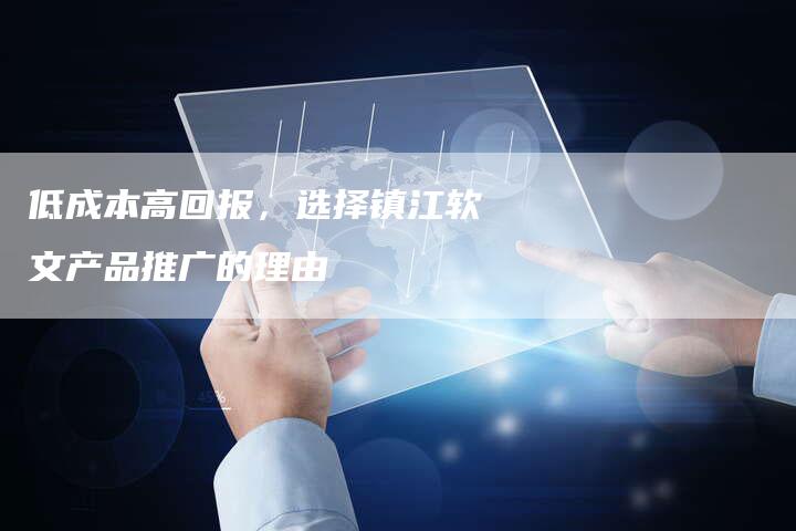 低成本高回报,选择镇江软文产品推广的理由-直编新闻自助发稿平台