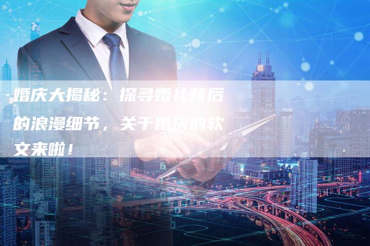 婚庆大揭秘:探寻婚礼背后的浪漫细节,关于婚庆的软文来啦!-直编新闻自助发稿平台