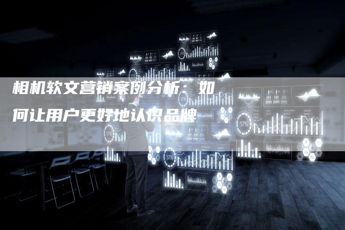 相机软文营销案例分析:如何让用户更好地认识品牌-直编新闻自助发稿平台