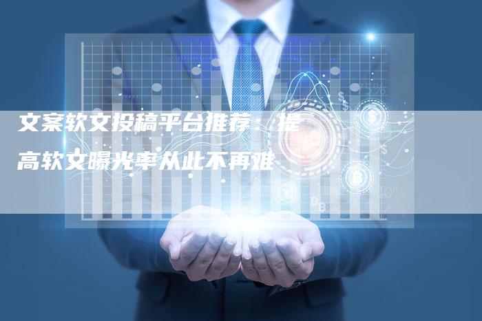 文案软文投稿平台推荐:提高软文曝光率从此不再难-直编新闻自助发稿平台