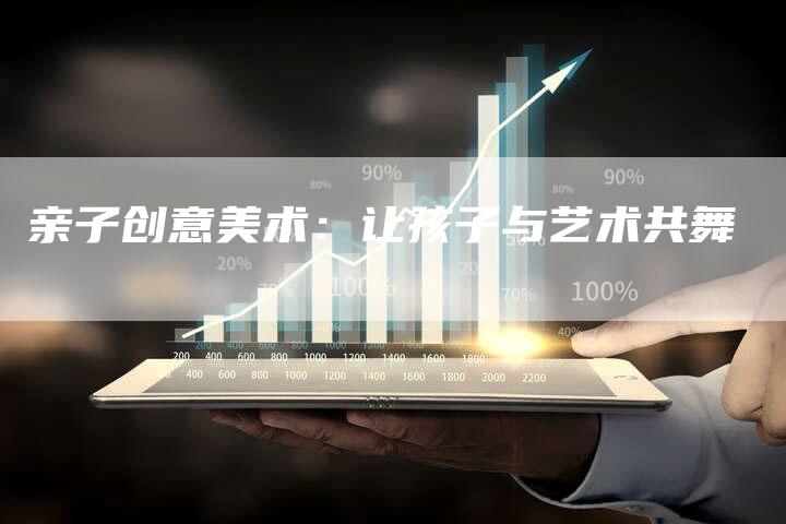 亲子创意美术:让孩子与艺术共舞-直编新闻自助发稿平台