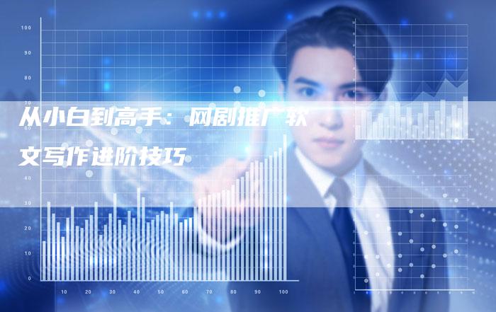 从小白到高手:网剧推广软文写作进阶技巧-直编新闻自助发稿平台