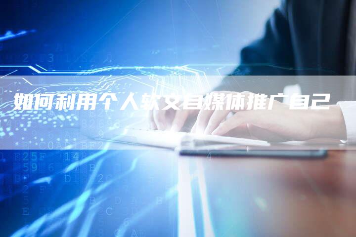 如何利用个人软文自媒体推广自己-直编新闻自助发稿平台