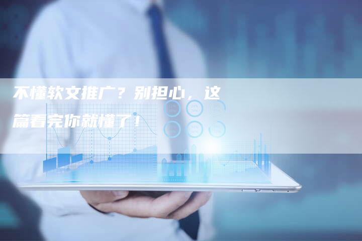 不懂软文推广?别担心,这篇看完你就懂了!-直编新闻自助发稿平台
