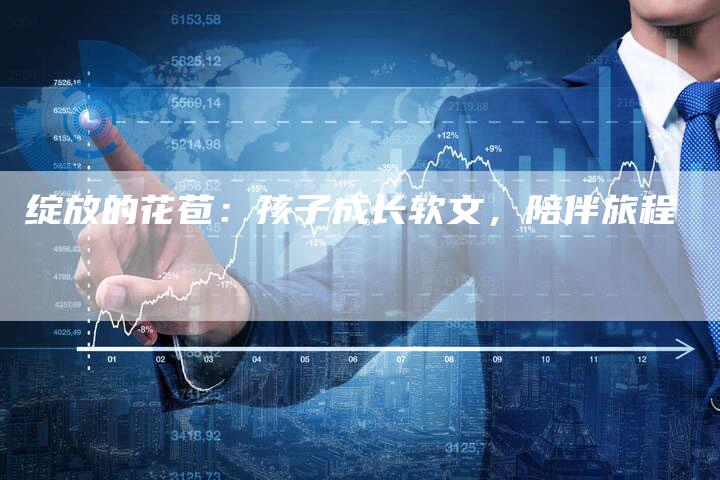 绽放的花苞:孩子成长软文,陪伴旅程-直编新闻自助发稿平台