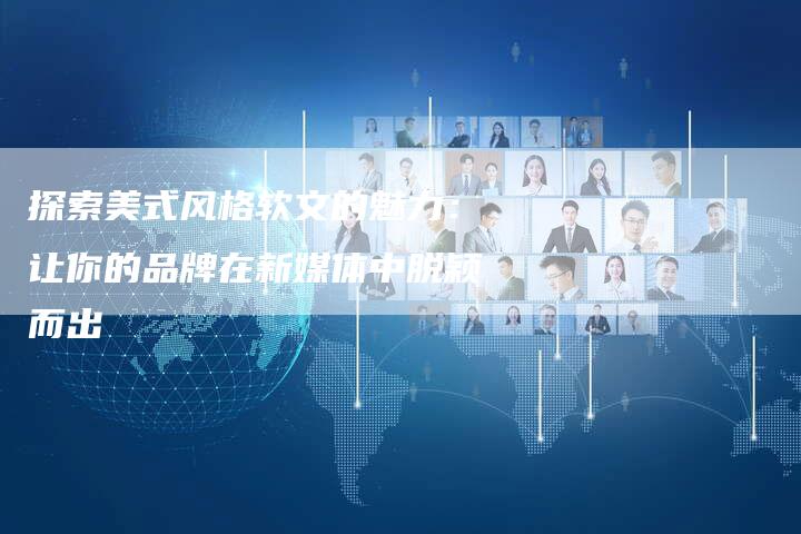 探索美式风格软文的魅力:让你的品牌在新媒体中脱颖而出-直编新闻自助发稿平台