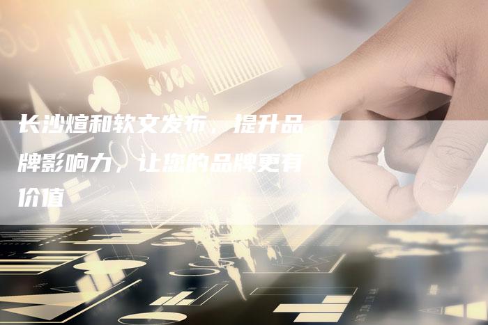 长沙煊和软文发布,提升品牌影响力,让您的品牌更有价值-直编新闻自助发稿平台
