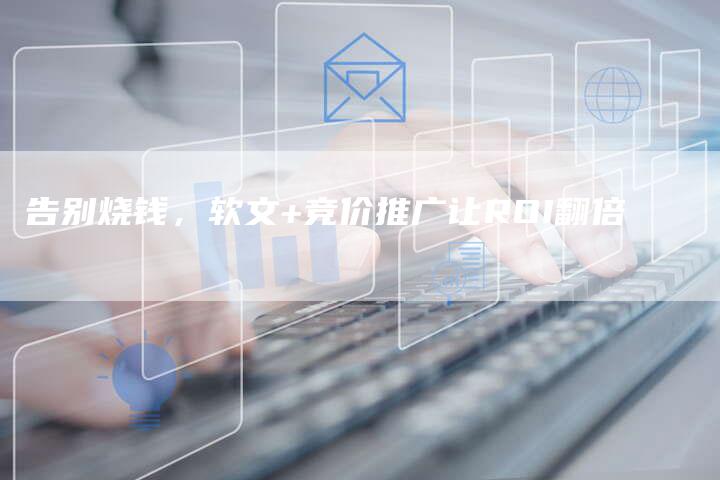 告别烧钱,软文+竞价推广让ROI翻倍-直编新闻自助发稿平台