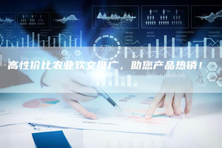 高性价比农业软文推广,助您产品热销!-直编新闻自助发稿平台