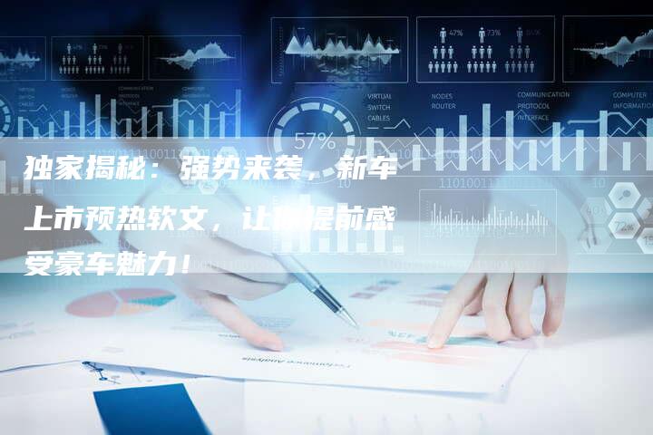 独家揭秘:强势来袭,新车上市预热软文,让你提前感受豪车魅力!-直编新闻自助发稿平台