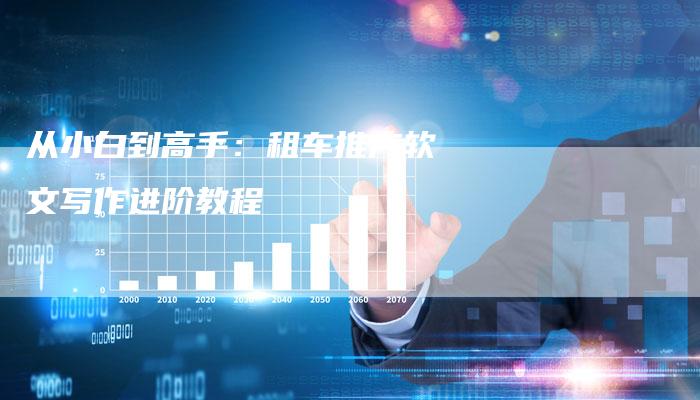 从小白到高手:租车推广软文写作进阶教程-直编新闻自助发稿平台