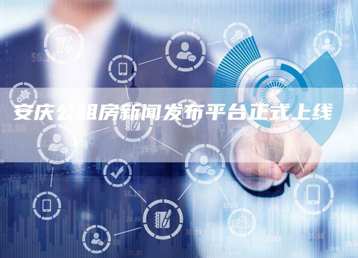 安庆公租房新闻发布平台正式上线-直编新闻自助发稿平台