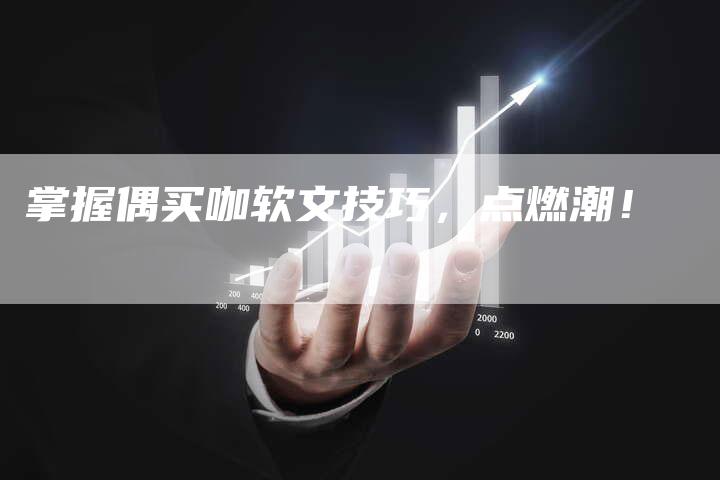 掌握偶买咖软文技巧,点燃潮!-直编新闻自助发稿平台
