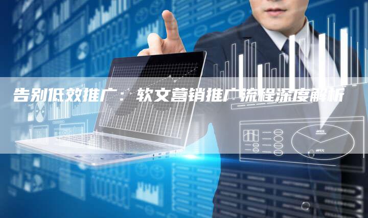 告别低效推广:软文营销推广流程深度解析-直编新闻自助发稿平台