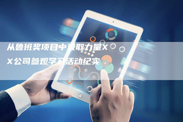 从鲁班奖项目中汲取力量XX公司参观学习活动纪实-直编新闻自助发稿平台