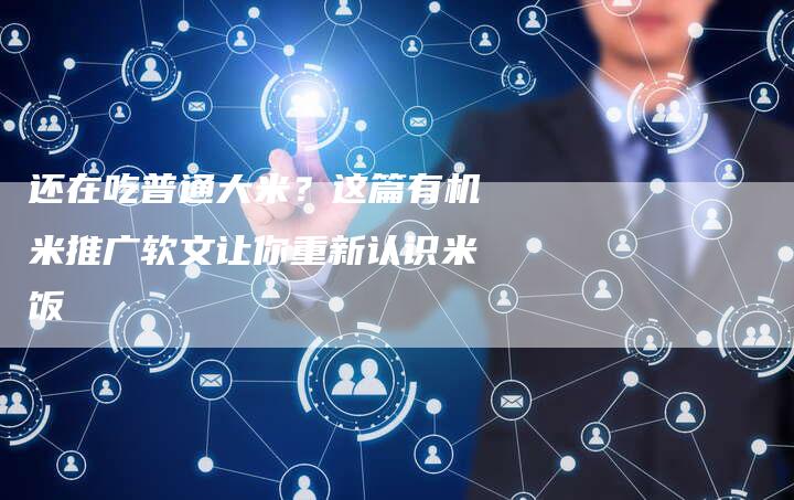 还在吃普通大米?这篇有机米推广软文让你重新认识米饭-直编新闻自助发稿平台