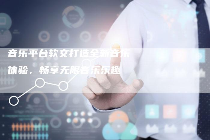 音乐平台软文打造全新音乐体验,畅享无限音乐乐趣-直编新闻自助发稿平台
