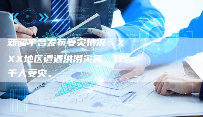 新闻平台发布受灾情况:XXX地区遭遇洪涝灾害,数千人受灾。-直编新闻自助发稿平台