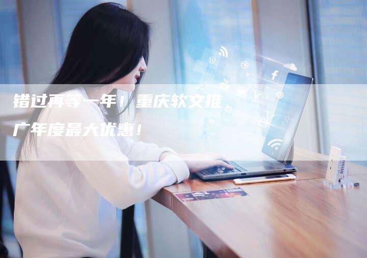 错过再等一年!重庆软文推广年度最大优惠!-直编新闻自助发稿平台