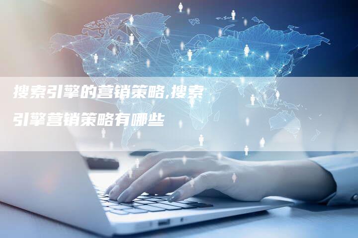 搜索引擎的营销策略,搜索引擎营销策略有哪些-直编新闻自助发稿平台
