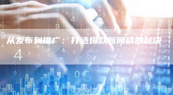 从发布到推广:打造爆款新闻稿的秘诀-直编新闻自助发稿平台