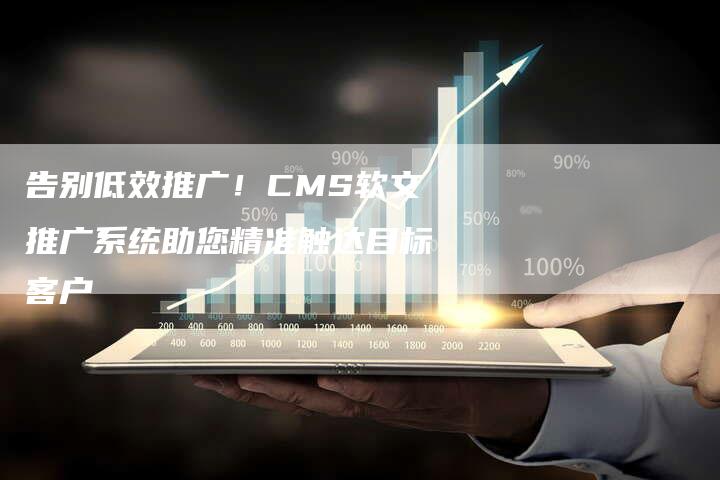 告别低效推广!CMS软文推广系统助您精准触达目标客户-直编新闻自助发稿平台