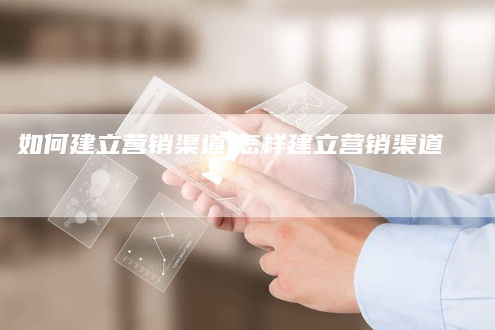 如何建立营销渠道,怎样建立营销渠道-直编新闻自助发稿平台