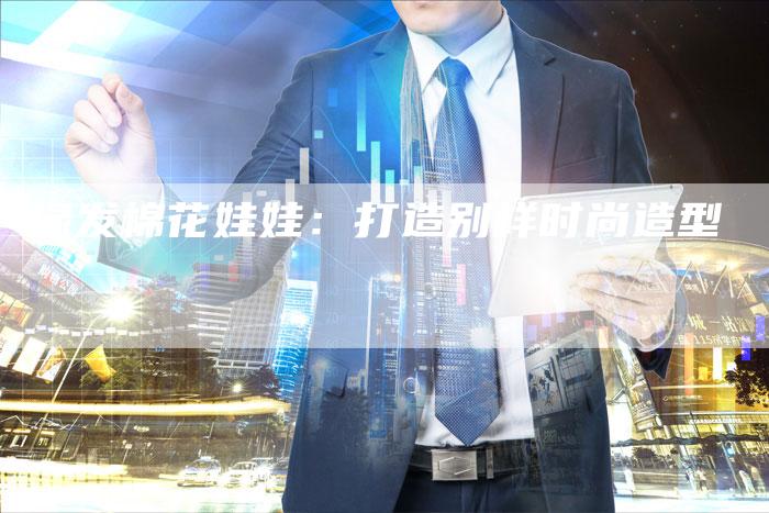 绿发棉花娃娃:打造别样时尚造型-直编新闻自助发稿平台