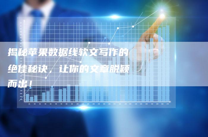 揭秘苹果数据线软文写作的绝佳秘诀,让你的文章脱颖而出!-直编新闻自助发稿平台