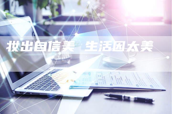妆出自信美 生活因太美-直编新闻自助发稿平台