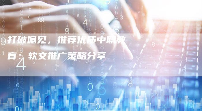 打破偏见,推荐优质中职教育:软文推广策略分享-直编新闻自助发稿平台