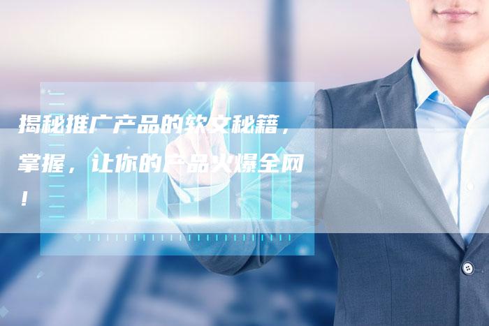 揭秘推广产品的软文秘籍,掌握,让你的产品火爆全网!-直编新闻自助发稿平台