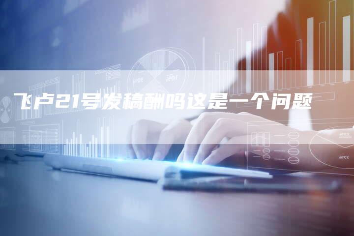 飞卢21号发稿酬吗这是一个问题-直编新闻自助发稿平台