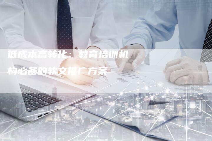 低成本高转化:教育培训机构必备的软文推广方案-直编新闻自助发稿平台