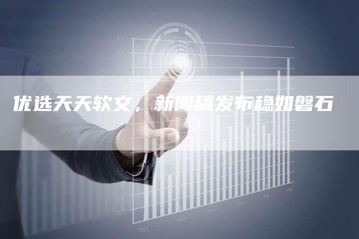 优选天天软文,新闻稿发布稳如磐石-直编新闻自助发稿平台