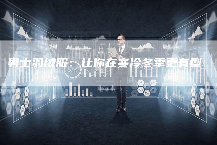 男士羽绒服:让你在寒冷冬季更有型-直编新闻自助发稿平台