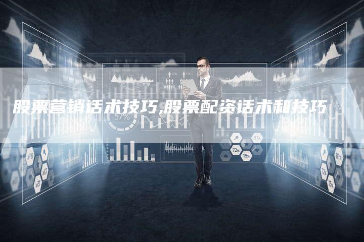 股票营销话术技巧,股票配资话术和技巧-直编新闻自助发稿平台