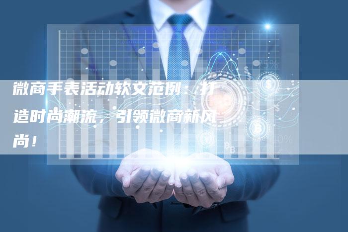 微商手表活动软文范例:打造时尚潮流,引领微商新风尚!-直编新闻自助发稿平台