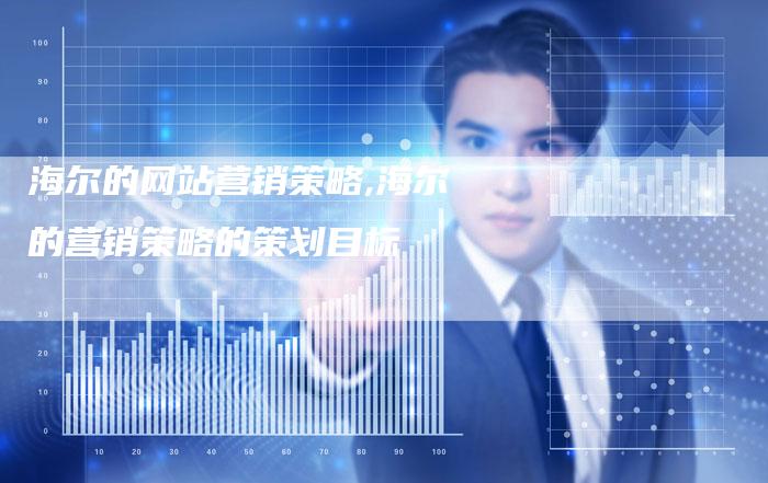海尔的网站营销策略,海尔的营销策略的策划目标-直编新闻自助发稿平台