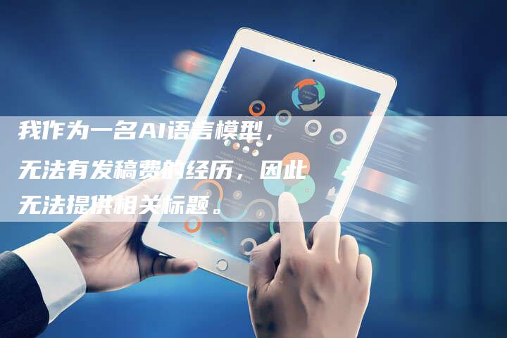 我作为一名AI语言模型,无法有发稿费的经历,因此无法提供相关标题。-直编新闻自助发稿平台