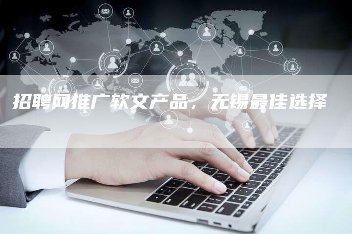 招聘网推广软文产品,无锡最佳选择-直编新闻自助发稿平台