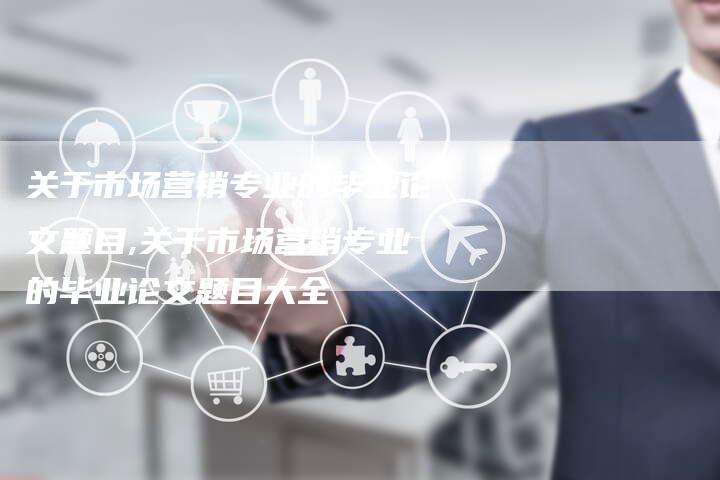 关于市场营销专业的毕业论文题目,关于市场营销专业的毕业论文题目大全-直编新闻自助发稿平台