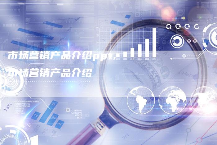 市场营销产品介绍ppt,市场营销产品介绍-直编新闻自助发稿平台