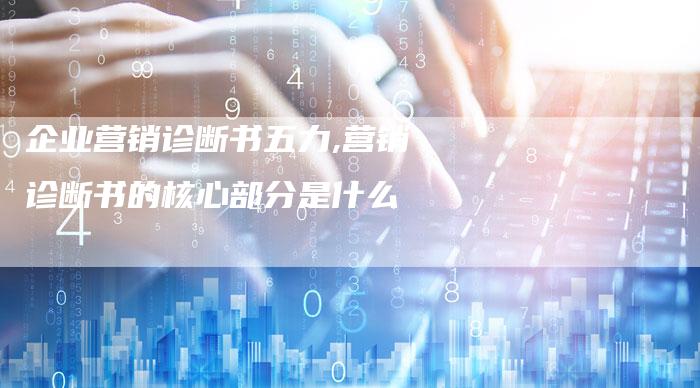 企业营销诊断书五力,营销诊断书的核心部分是什么-直编新闻自助发稿平台