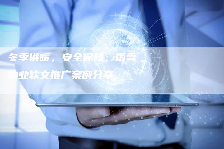 冬季供暖,安全保障:雨雪物业软文推广案例分享-直编新闻自助发稿平台